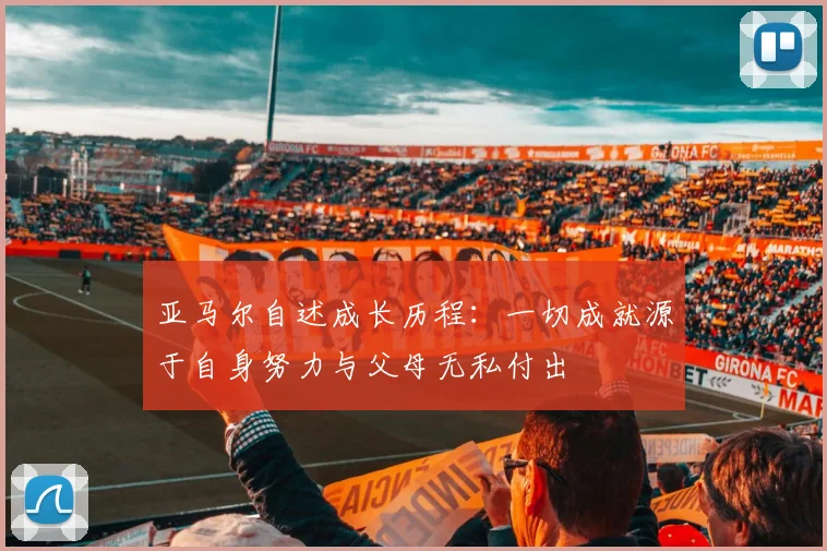 亚马尔自述成长历程：一切成就源于自身努力与父母无私付出