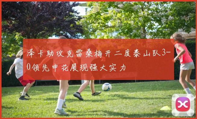 泽卡助攻克雷桑梅开二度泰山队3-0领先申花展现强大实力