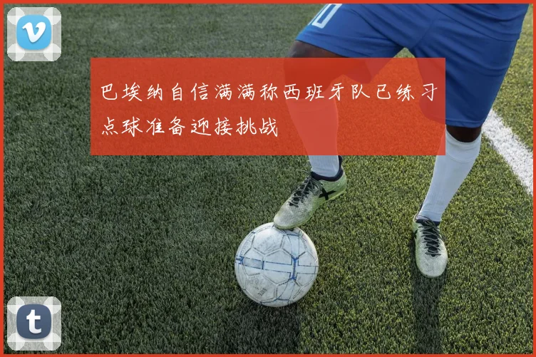 巴埃纳自信满满称西班牙队已练习点球准备迎接挑战