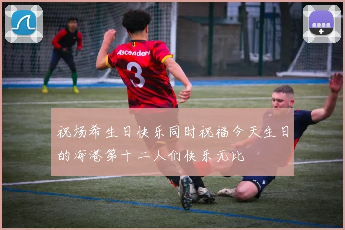 祝杨希生日快乐同时祝福今天生日的海港第十二人们快乐无比