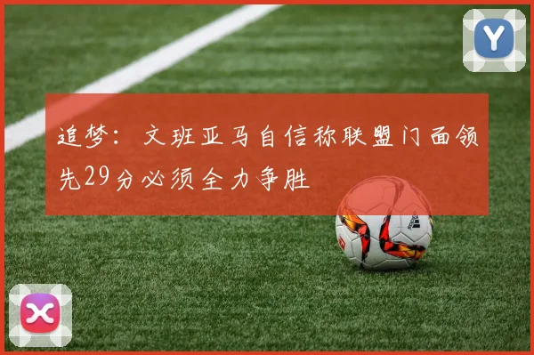 追梦：文班亚马自信称联盟门面领先29分必须全力争胜
