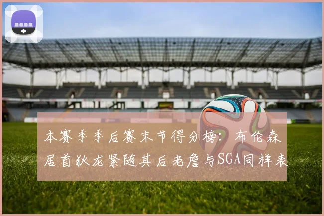 本赛季季后赛末节得分榜：布伦森居首狄龙紧随其后老詹与SGA同样表现出色