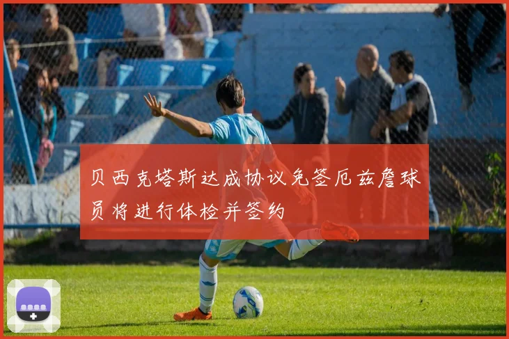 贝西克塔斯达成协议免签厄兹詹球员将进行体检并签约