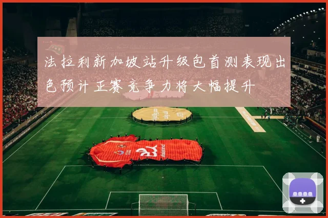 法拉利新加坡站升级包首测表现出色预计正赛竞争力将大幅提升