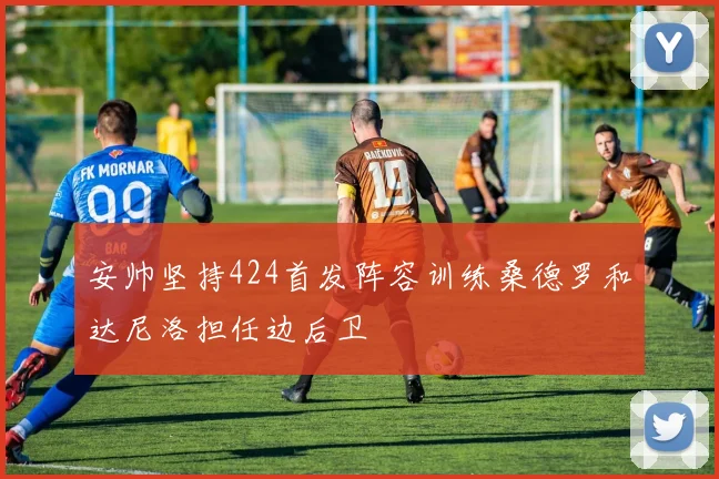 安帅坚持424首发阵容训练桑德罗和达尼洛担任边后卫