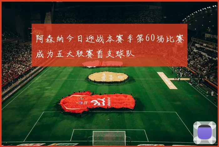 阿森纳今日迎战本赛季第60场比赛成为五大联赛首支球队