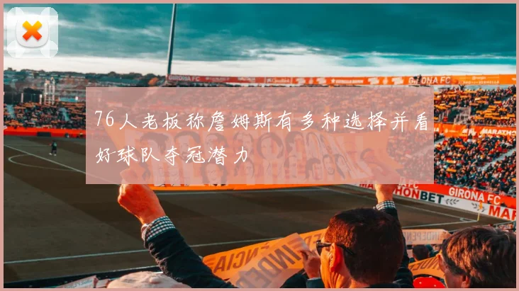 76人老板称詹姆斯有多种选择并看好球队夺冠潜力