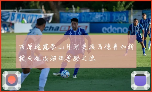 苗原透露泰山计划更换马德鲁加新援或难成超级兽腰之选