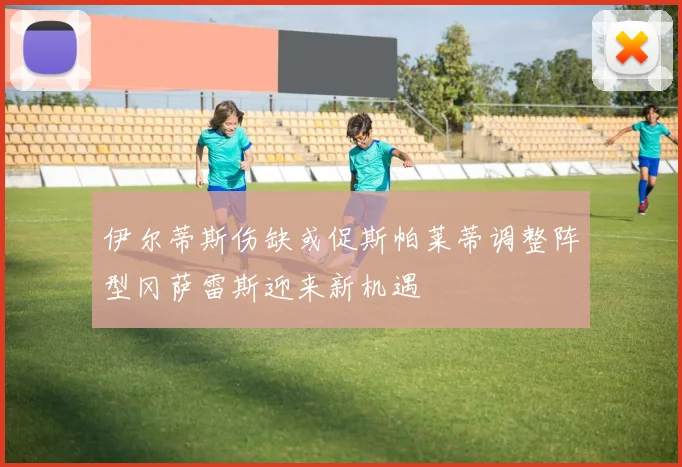 伊尔蒂斯伤缺或促斯帕莱蒂调整阵型冈萨雷斯迎来新机遇