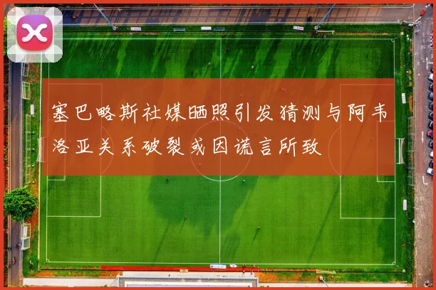 塞巴略斯社媒晒照引发猜测与阿韦洛亚关系破裂或因谎言所致