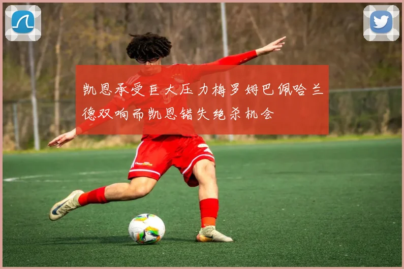 凯恩承受巨大压力梅罗姆巴佩哈兰德双响而凯恩错失绝杀机会