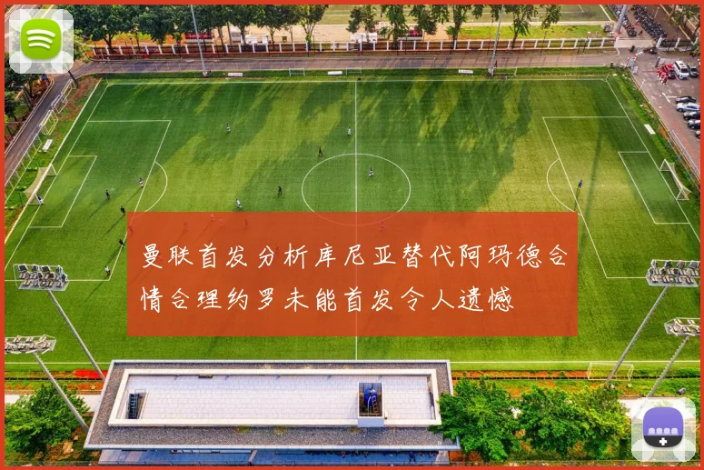 曼联首发分析库尼亚替代阿玛德合情合理约罗未能首发令人遗憾