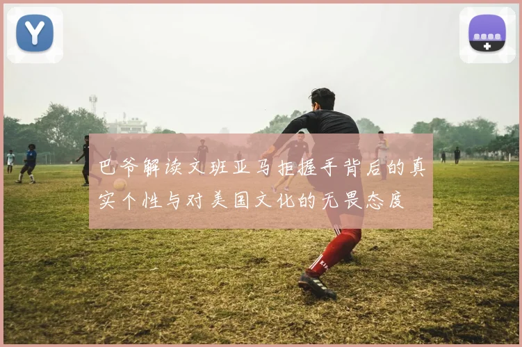 巴爷解读文班亚马拒握手背后的真实个性与对美国文化的无畏态度