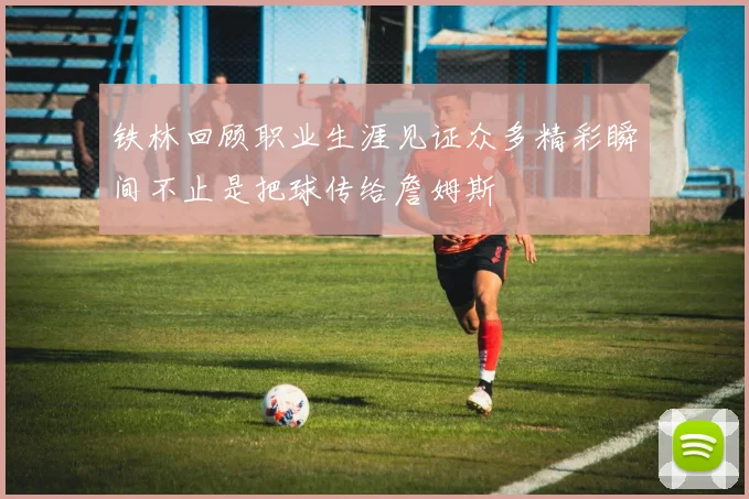 铁林回顾职业生涯见证众多精彩瞬间不止是把球传给詹姆斯