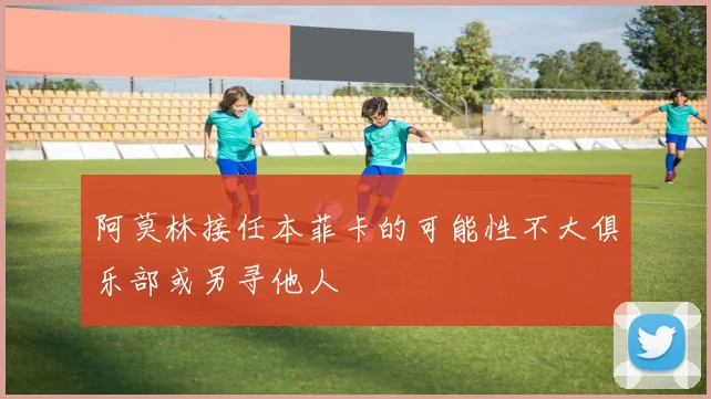 阿莫林接任本菲卡的可能性不大俱乐部或另寻他人