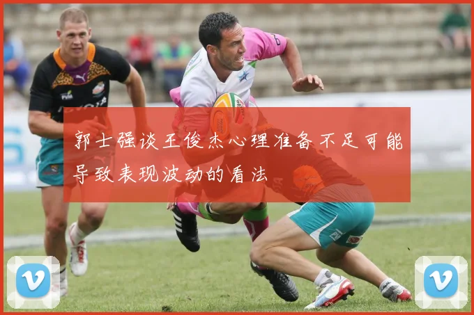 郭士强谈王俊杰心理准备不足可能导致表现波动的看法