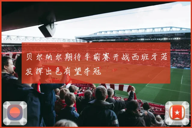 贝尔纳尔期待季前赛开战西班牙若发挥出色有望夺冠